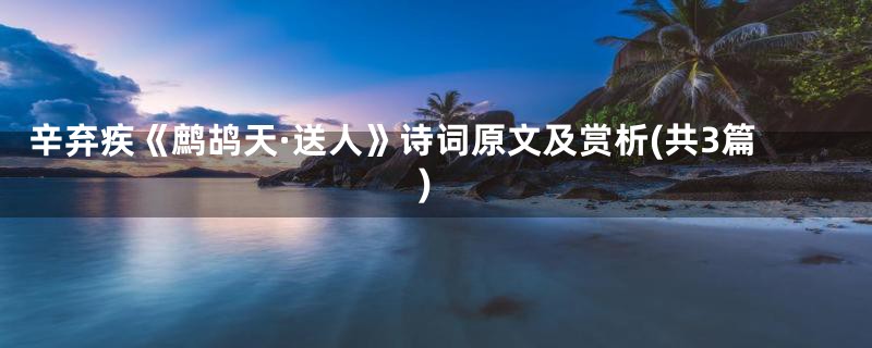 辛弃疾《鹧鸪天·送人》诗词原文及赏析(共3篇)