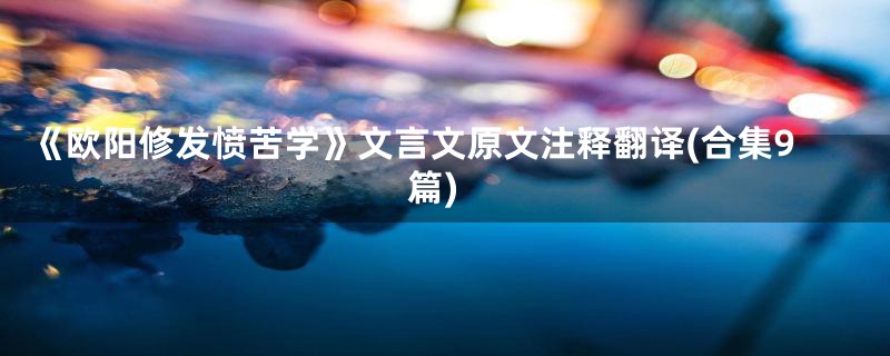 《欧阳修发愤苦学》文言文原文注释翻译(合集9篇)