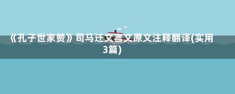 《孔子世家赞》司马迁文言文原文注释翻译(实用3篇)