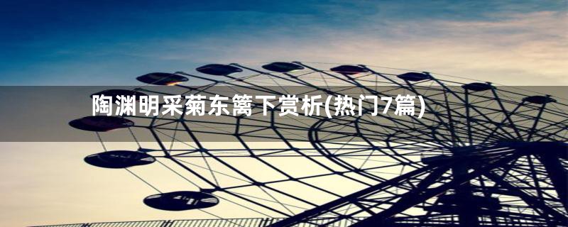 陶渊明采菊东篱下赏析(热门7篇)
