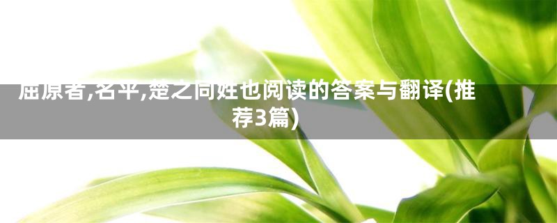 屈原者,名平,楚之同姓也阅读的答案与翻译(推荐3篇)