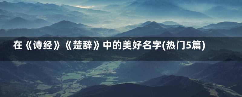 在《诗经》《楚辞》中的美好名字(热门5篇)