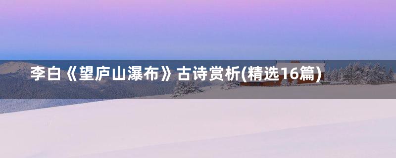 李白《望庐山瀑布》古诗赏析(精选16篇)