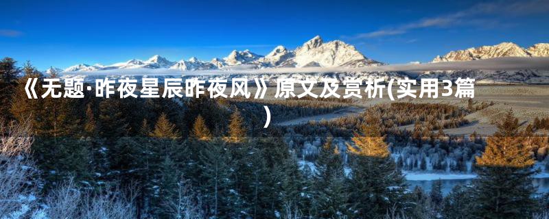 《无题·昨夜星辰昨夜风》原文及赏析(实用3篇)