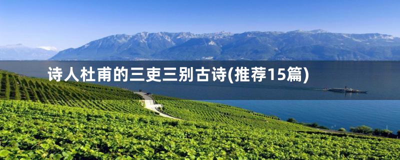 诗人杜甫的三吏三别古诗(推荐15篇)