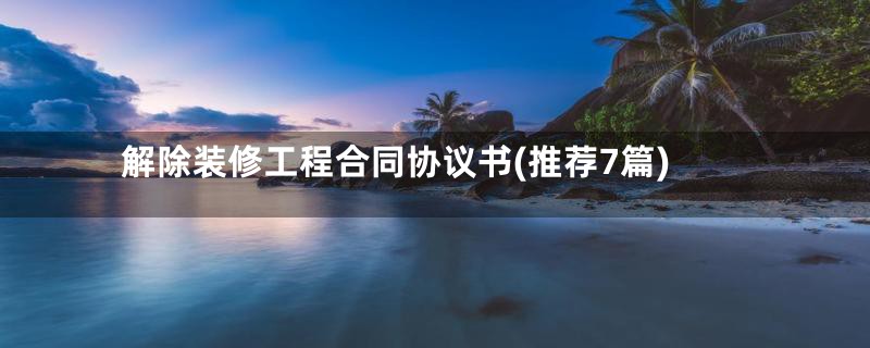 解除装修工程合同协议书(推荐7篇)