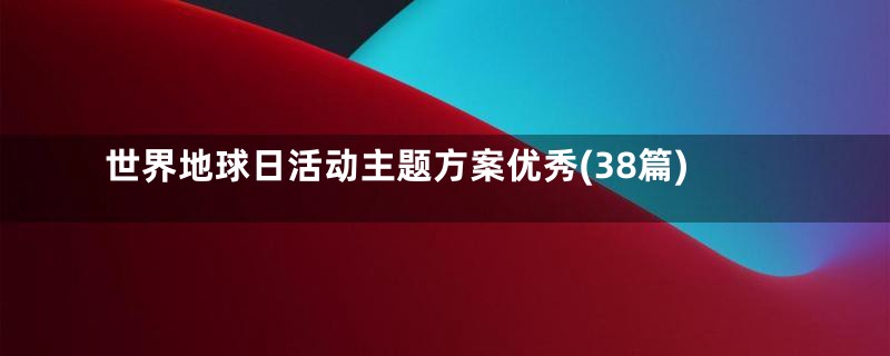 世界地球日活动主题方案优秀(38篇)