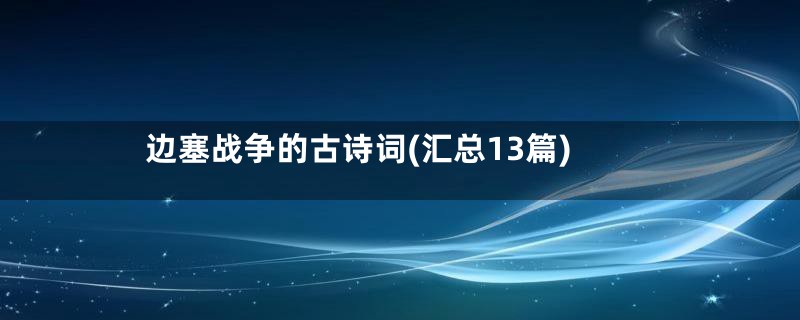边塞战争的古诗词(汇总13篇)