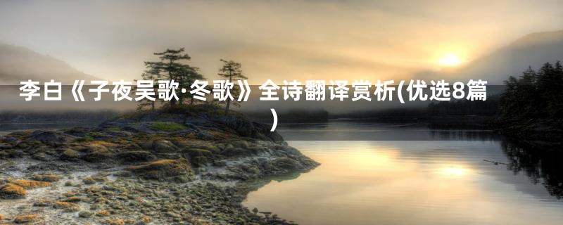 李白《子夜吴歌·冬歌》全诗翻译赏析(优选8篇)
