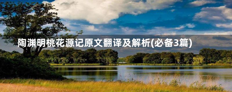 陶渊明桃花源记原文翻译及解析(必备3篇)