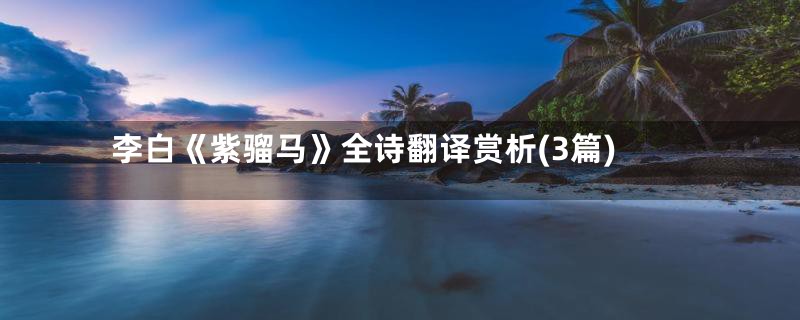 李白《紫骝马》全诗翻译赏析(3篇)