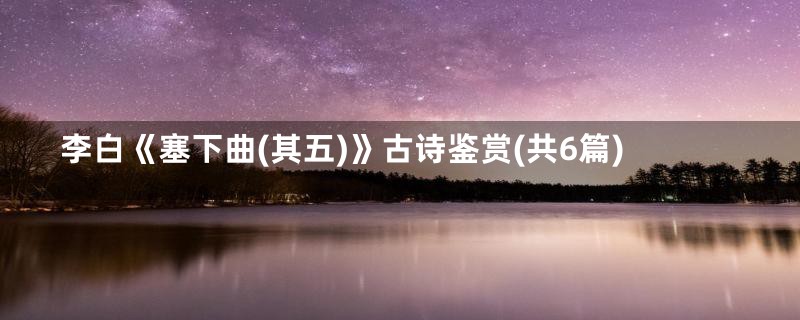 李白《塞下曲(其五)》古诗鉴赏(共6篇)