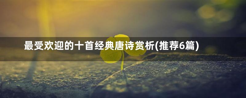 最受欢迎的十首经典唐诗赏析(推荐6篇)