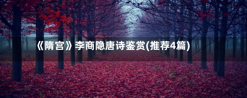 《隋宫》李商隐唐诗鉴赏(推荐4篇)