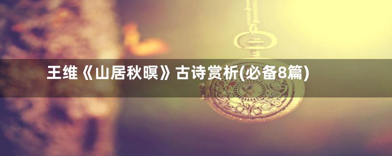 王维《山居秋暝》古诗赏析(必备8篇)