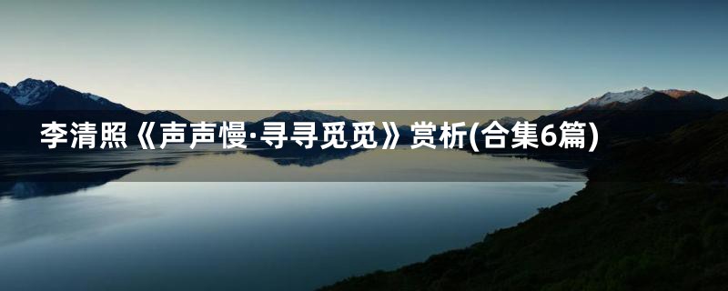 李清照《声声慢·寻寻觅觅》赏析(合集6篇)