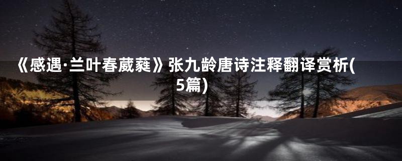 《感遇·兰叶春葳蕤》张九龄唐诗注释翻译赏析(5篇)