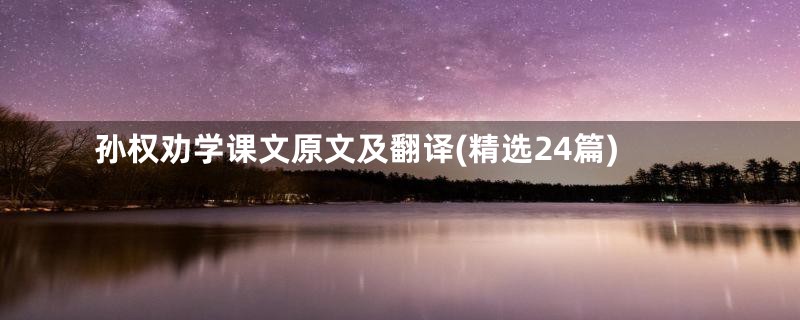 孙权劝学课文原文及翻译(精选24篇)