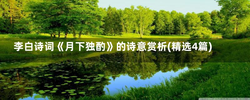 李白诗词《月下独酌》的诗意赏析(精选4篇)