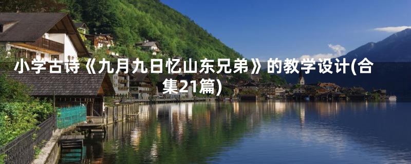小学古诗《九月九日忆山东兄弟》的教学设计(合集21篇)
