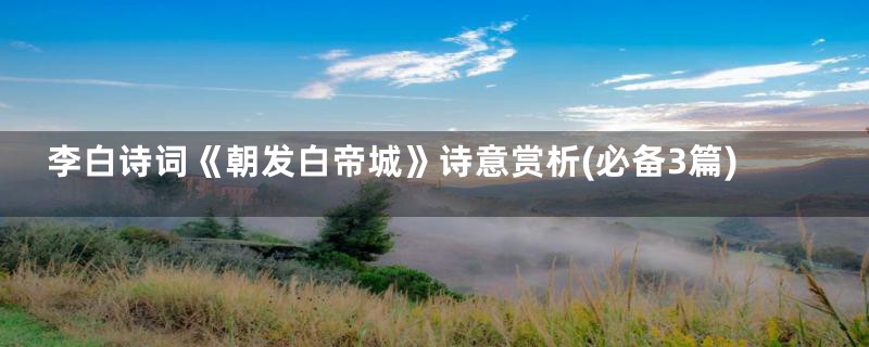 李白诗词《朝发白帝城》诗意赏析(必备3篇)