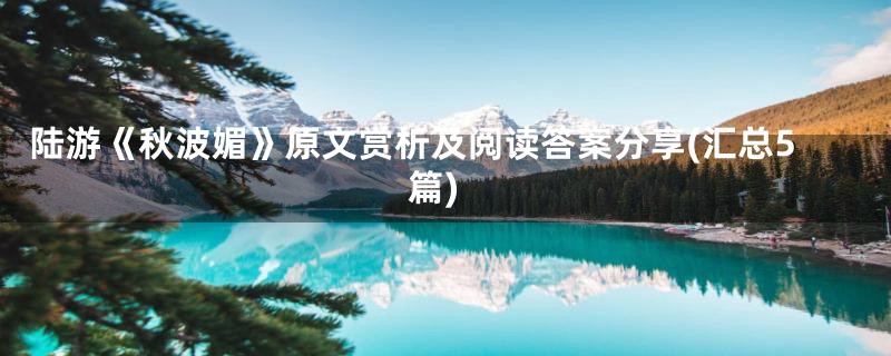 陆游《秋波媚》原文赏析及阅读答案分享(汇总5篇)