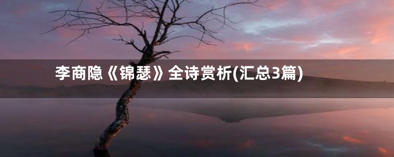李商隐《锦瑟》全诗赏析(汇总3篇)