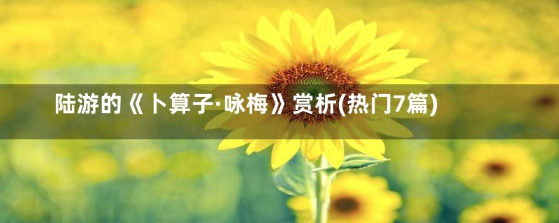 陆游的《卜算子·咏梅》赏析(热门7篇)