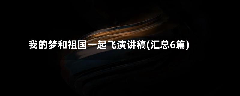 我的梦和祖国一起飞演讲稿(汇总6篇)