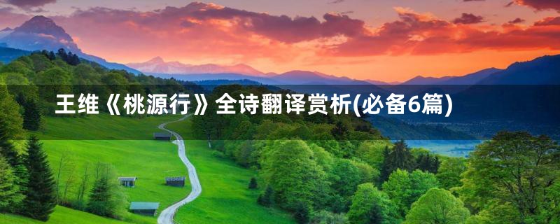 王维《桃源行》全诗翻译赏析(必备6篇)