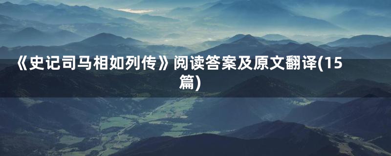 《史记司马相如列传》阅读答案及原文翻译(15篇)