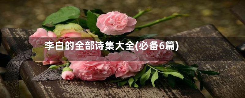 李白的全部诗集大全(必备6篇)