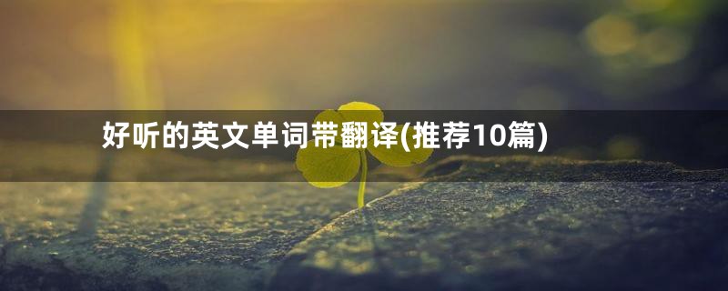 好听的英文单词带翻译(推荐10篇)