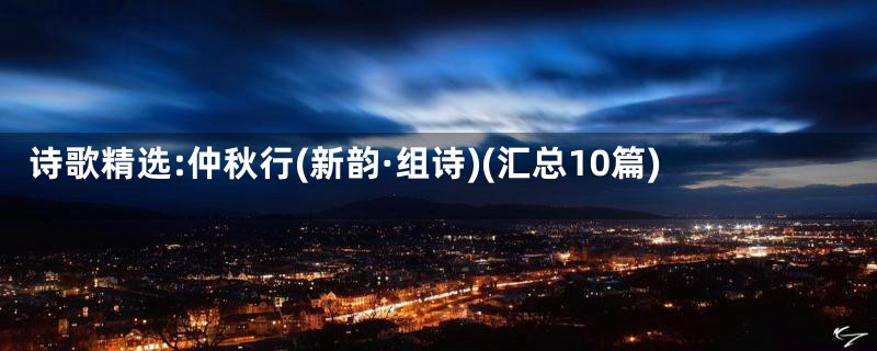 诗歌精选:仲秋行(新韵·组诗)(汇总10篇)