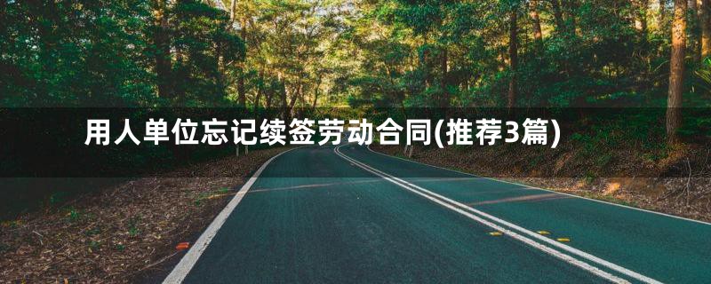 用人单位忘记续签劳动合同(推荐3篇)