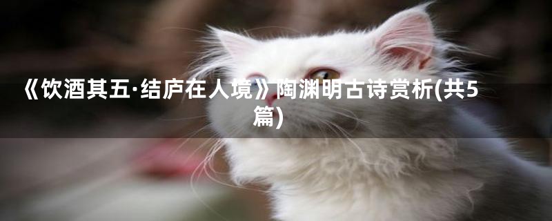 《饮酒其五·结庐在人境》陶渊明古诗赏析(共5篇)