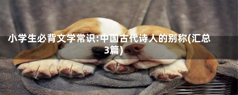 小学生必背文学常识:中国古代诗人的别称(汇总3篇)