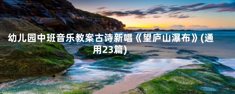 幼儿园中班音乐教案古诗新唱《望庐山瀑布》(通用23篇)