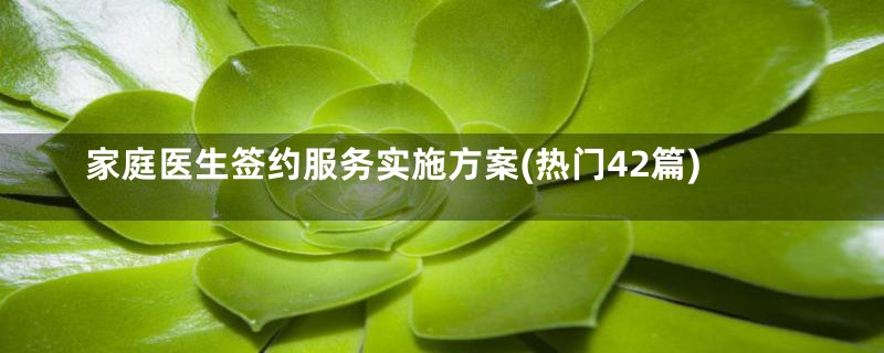 家庭医生签约服务实施方案(热门42篇)
