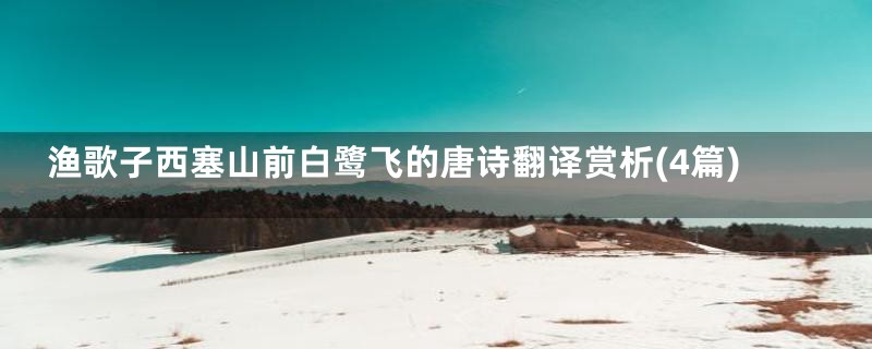 渔歌子西塞山前白鹭飞的唐诗翻译赏析(4篇)