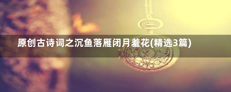 原创古诗词之沉鱼落雁闭月羞花(精选3篇)