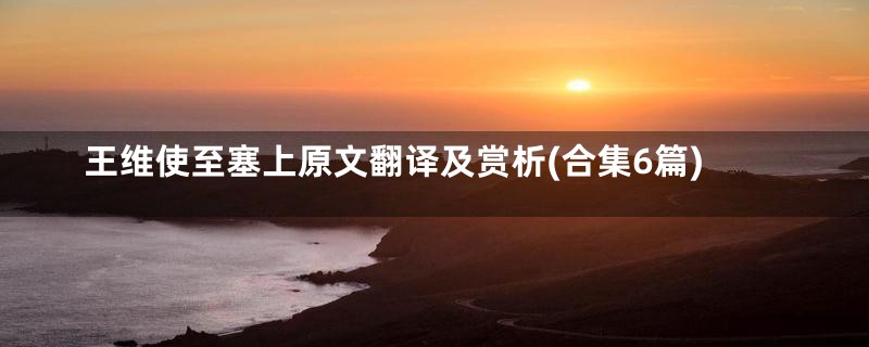 王维使至塞上原文翻译及赏析(合集6篇)