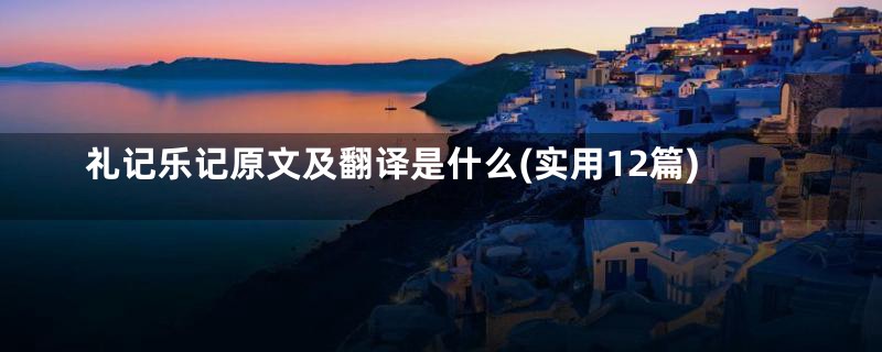 礼记乐记原文及翻译是什么(实用12篇)