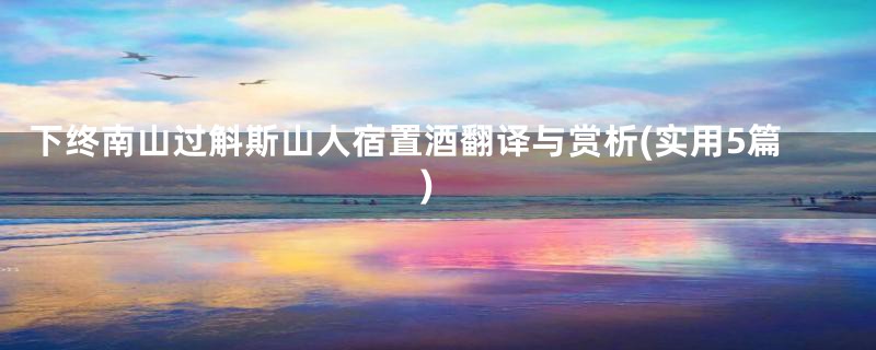 下终南山过斛斯山人宿置酒翻译与赏析(实用5篇)