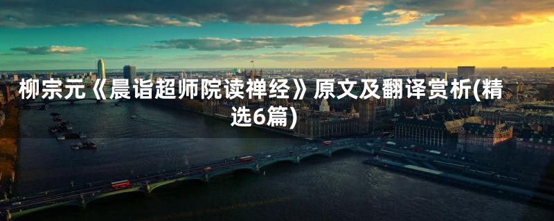 柳宗元《晨诣超师院读禅经》原文及翻译赏析(精选6篇)