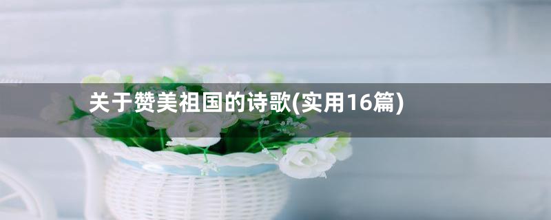 关于赞美祖国的诗歌(实用16篇)