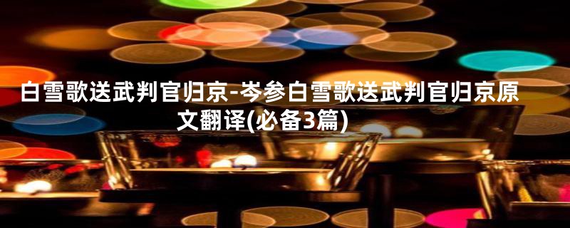 白雪歌送武判官归京-岑参白雪歌送武判官归京原文翻译(必备3篇)