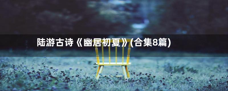 陆游古诗《幽居初夏》(合集8篇)