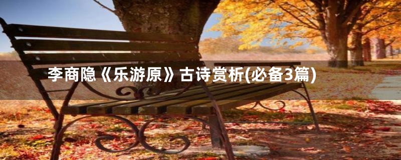 李商隐《乐游原》古诗赏析(必备3篇)