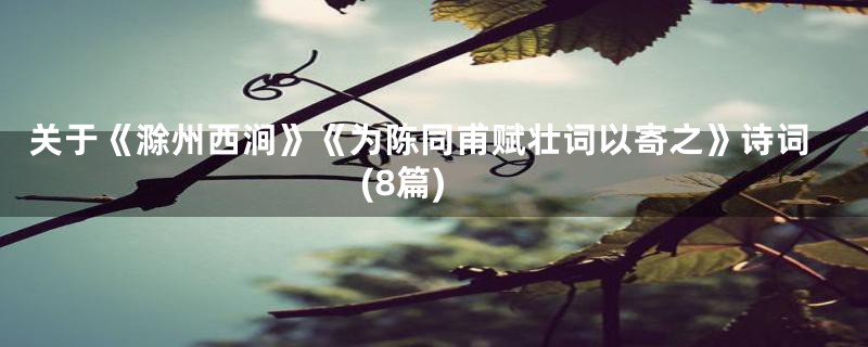 关于《滁州西涧》《为陈同甫赋壮词以寄之》诗词(8篇)